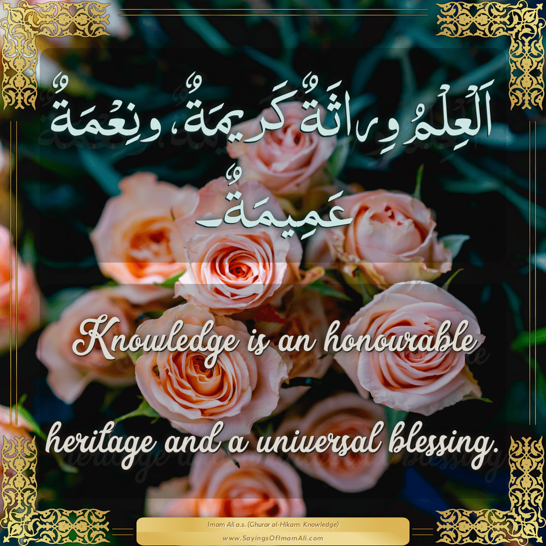 Knowledge is an honourable heritage and a universal blessing.